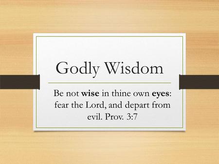 Godly Wisdom Be not wise in thine own eyes: fear the Lord, and depart from evil. Prov. 3:7.