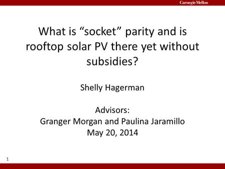 What is “socket” parity and is rooftop solar PV there yet without subsidies? Shelly Hagerman Advisors: Granger Morgan and Paulina Jaramillo May 20, 2014.