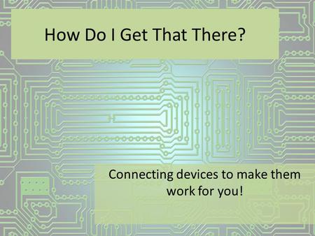 How Do I Get That There? Connecting devices to make them work for you!