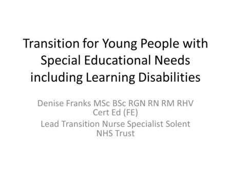 Transition for Young People with Special Educational Needs including Learning Disabilities Denise Franks MSc BSc RGN RN RM RHV Cert Ed (FE) Lead Transition.