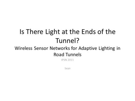 Is There Light at the Ends of the Tunnel? Wireless Sensor Networks for Adaptive Lighting in Road Tunnels IPSN 2011 Sean.