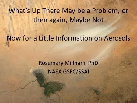 What’s Up There May be a Problem, or then again, Maybe Not Now for a Little Information on Aerosols Rosemary Millham, PhD NASA GSFC/SSAI.