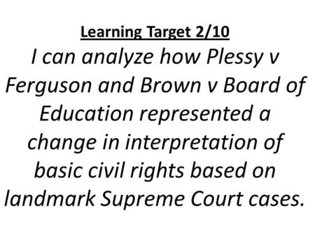 Learning Target 2/10 I can analyze how Plessy v Ferguson and Brown v Board of Education represented a change in interpretation of basic civil rights based.
