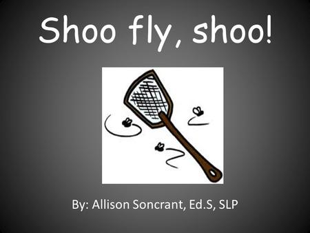 Shoo fly, shoo! By: Allison Soncrant, Ed.S, SLP. There was a fly that flew in front of my eyes. What a surprise!