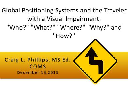 Global Positioning Systems and the Traveler with a Visual Impairment: Who? What? Where? Why? and How? Craig L. Phillips, MS Ed. COMS December.