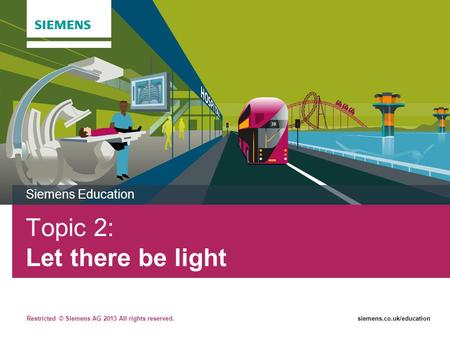 Restricted © Siemens AG 2013 All rights reserved.siemens.co.uk/education Topic 2: Let there be light Siemens Education.