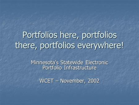 Portfolios here, portfolios there, portfolios everywhere! Minnesota’s Statewide Electronic Portfolio Infrastructure WCET – November, 2002.