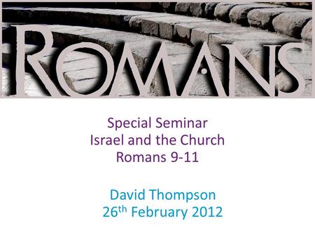 David Thompson 26 th February 2012 Special Seminar Israel and the Church Romans 9-11.