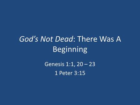 God’s Not Dead: There Was A Beginning Genesis 1:1, 20 – 23 1 Peter 3:15.