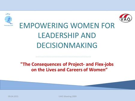 09.04.2015UWE-Meeting 2009 EMPOWERING WOMEN FOR LEADERSHIP AND DECISIONMAKING The Consequences of Project- and Flex-jobs on the Lives and Careers of Women”