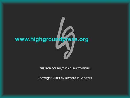 Copyright 2009 by Richard P. Walters www.highgroundpress.org TURN ON SOUND, THEN CLICK TO BEGIN.