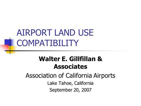 AIRPORT LAND USE COMPATIBILITY Walter E. Gillfillan & Associates Association of California Airports Lake Tahoe, California September 20, 2007.