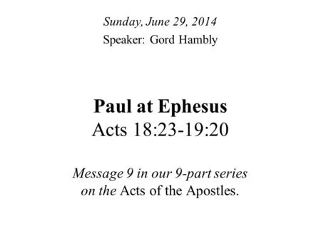 Paul at Ephesus Acts 18:23-19:20 Message 9 in our 9-part series on the Acts of the Apostles. Sunday, June 29, 2014 Speaker: Gord Hambly.