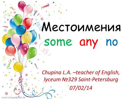 Местоимения some any no Chupina L.A. –teacher of English, lyceum №329 Saint-Petersburg 07/02/14.