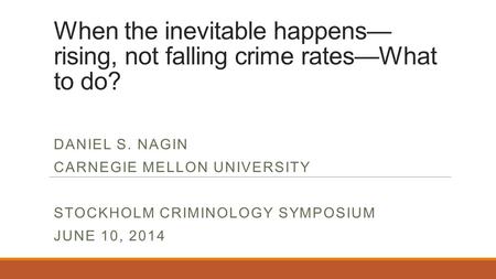 When the inevitable happens— rising, not falling crime rates—What to do? DANIEL S. NAGIN CARNEGIE MELLON UNIVERSITY STOCKHOLM CRIMINOLOGY SYMPOSIUM JUNE.
