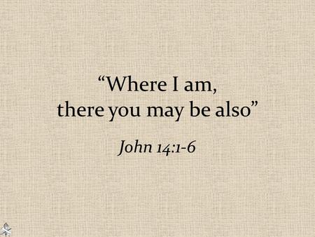 “Where I am, there you may be also” John 14:1-6. 2.