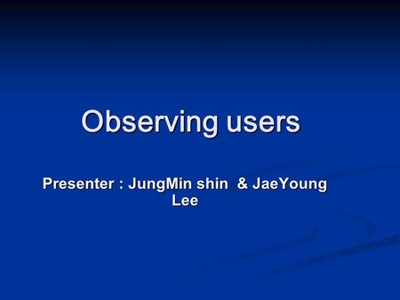 Observing users Presenter : JungMin shin & JaeYoung Lee.