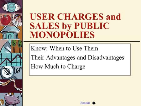 Next page USER CHARGES and SALES by PUBLIC MONOPOLIES Know: When to Use Them Their Advantages and Disadvantages How Much to Charge.