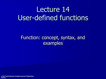 Lecture 14 User-defined functions Function: concept, syntax, and examples © 2007 Daniel Valentine. All rights reserved. Published by Elsevier.