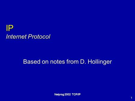 1 Netprog 2002 TCP/IP IP Internet Protocol Based on notes from D. Hollinger.