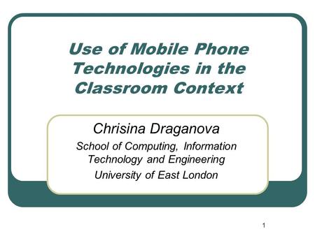 1 Use of Mobile Phone Technologies in the Classroom Context Chrisina Draganova School of Computing, Information Technology and Engineering University of.
