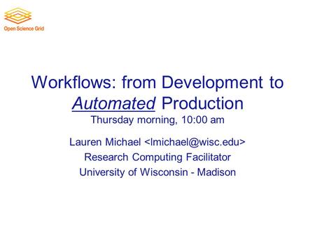 Workflows: from Development to Automated Production Thursday morning, 10:00 am Lauren Michael Research Computing Facilitator University of Wisconsin -