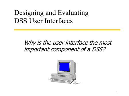 1 Designing and Evaluating DSS User Interfaces Why is the user interface the most important component of a DSS?