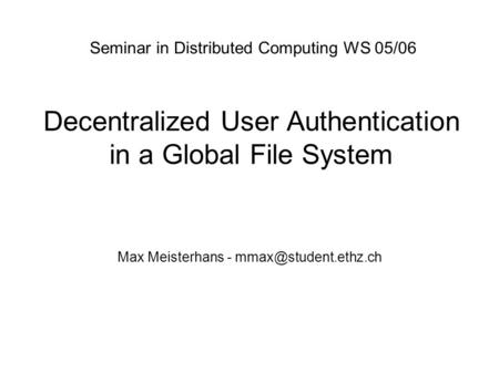 Decentralized User Authentication in a Global File System Max Meisterhans - Seminar in Distributed Computing WS 05/06.