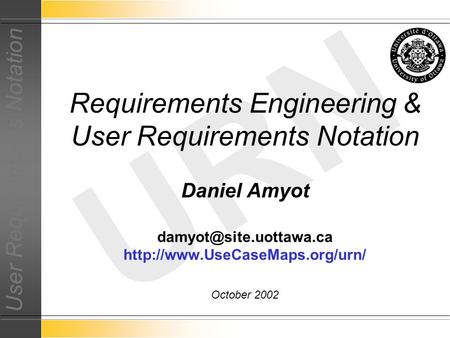 User Requirements Notation URN Daniel Amyot  October 2002 Requirements Engineering & User Requirements.
