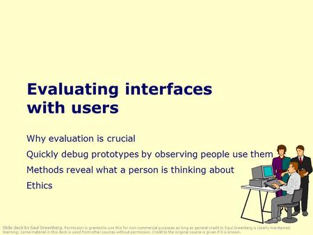 Evaluating interfaces with users Why evaluation is crucial Quickly debug prototypes by observing people use them Methods reveal what a person is thinking.