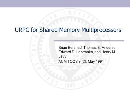 URPC for Shared Memory Multiprocessors Brian Bershad, Thomas E. Anderson, Edward D. Lazowska, and Henry M. Levy ACM TOCS 9 (2), May 1991.