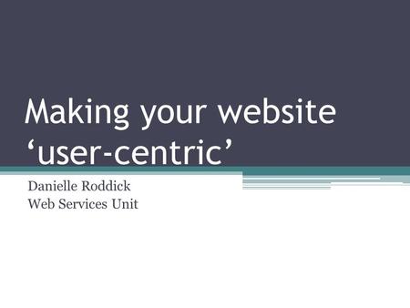 Making your website ‘user-centric’ Danielle Roddick Web Services Unit.