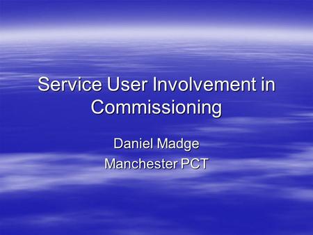 Service User Involvement in Commissioning Daniel Madge Manchester PCT.