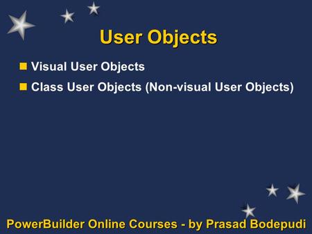 PowerBuilder Online Courses - by Prasad Bodepudi User Objects Visual User Objects Class User Objects (Non-visual User Objects)