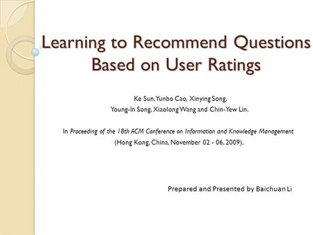 Learning to Recommend Questions Based on User Ratings Ke Sun, Yunbo Cao, Xinying Song, Young-In Song, Xiaolong Wang and Chin-Yew Lin. In Proceeding of.