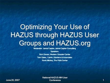 June 20, 2007 National HAZUS-MH User Conference 1 Optimizing Your Use of HAZUS through HAZUS User Groups and HAZUS.org Moderator: Jamie Caplan, Jamie Caplan.