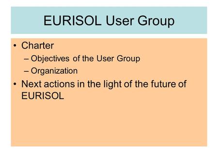 EURISOL User Group Charter –Objectives of the User Group –Organization Next actions in the light of the future of EURISOL.