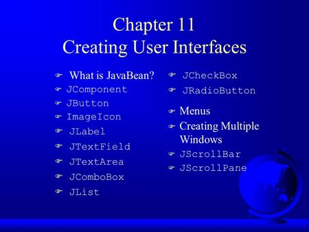Chapter 11 Creating User Interfaces F What is JavaBean? F JComponent F JButton  ImageIcon  JLabel  JTextField  JTextArea  JComboBox  JList  JCheckBox.