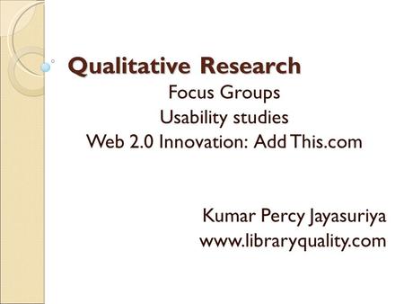 Qualitative Research Focus Groups Usability studies Web 2.0 Innovation: Add This.com Kumar Percy Jayasuriya www.libraryquality.com.