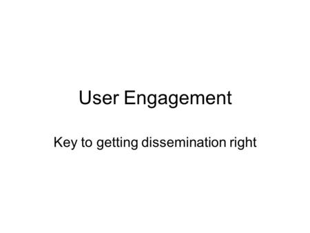 User Engagement Key to getting dissemination right.