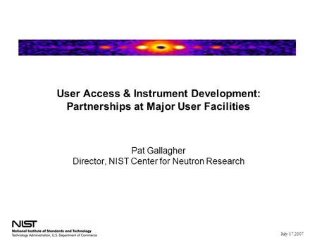 July 17,2007 User Access & Instrument Development: Partnerships at Major User Facilities Pat Gallagher Director, NIST Center for Neutron Research.