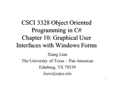 CSCI 3328 Object Oriented Programming in C# Chapter 10: Graphical User Interfaces with Windows Forms 1 Xiang Lian The University of Texas – Pan American.