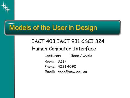 Models of the User in Design IACT 403 IACT 931 CSCI 324 Human Computer Interface Lecturer:Gene Awyzio Room:3.117 Phone:4221 4090
