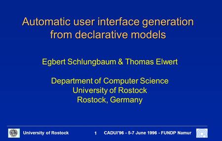 University of Rostock 1 CADUI'96 - 5-7 June 1996 - FUNDP Namur Automatic user interface generation from declarative models Egbert Schlungbaum & Thomas.