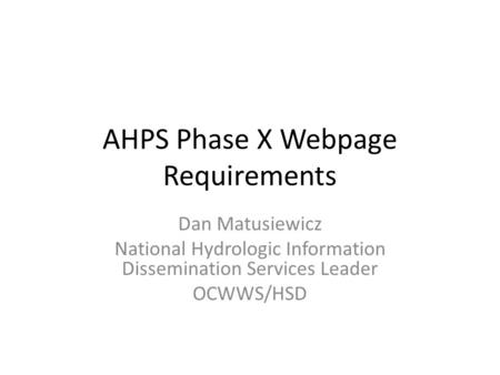 AHPS Phase X Webpage Requirements Dan Matusiewicz National Hydrologic Information Dissemination Services Leader OCWWS/HSD.