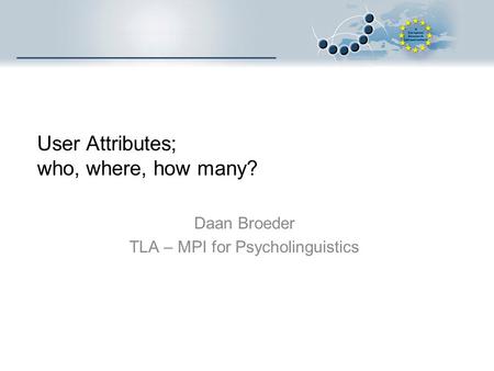 User Attributes; who, where, how many? Daan Broeder TLA – MPI for Psycholinguistics.