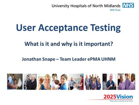 User Acceptance Testing What is it and why is it important? Jonathan Snape – Team Leader ePMA UHNM.
