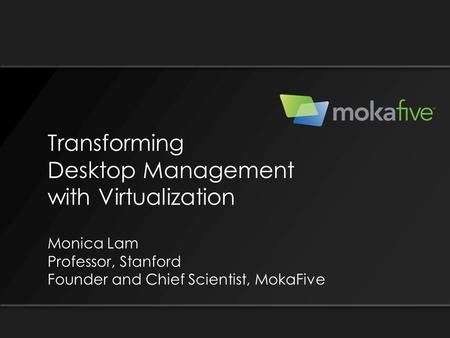 Transforming Desktop Management with Virtualization Monica Lam Professor, Stanford Founder and Chief Scientist, MokaFive.