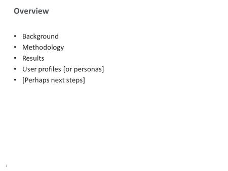 1 Overview Background Methodology Results User profiles [or personas] [Perhaps next steps]