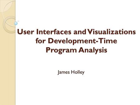 User Interfaces and Visualizations for Development-Time Program Analysis James Holley.